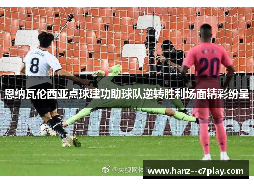 恩纳瓦伦西亚点球建功助球队逆转胜利场面精彩纷呈
