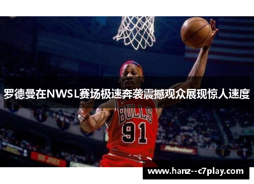 罗德曼在NWSL赛场极速奔袭震撼观众展现惊人速度