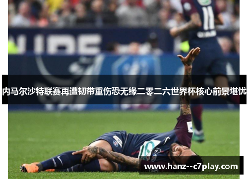 内马尔沙特联赛再遭韧带重伤恐无缘二零二六世界杯核心前景堪忧