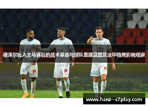 德泽尔比入主马赛后的战术革命与球队重建蓝图及法甲格局影响观察