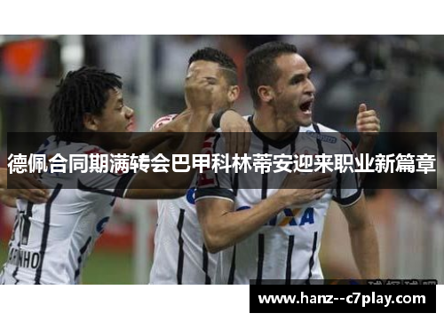 德佩合同期满转会巴甲科林蒂安迎来职业新篇章 德佩合同期满转会巴甲科林蒂安迎来职业新篇章