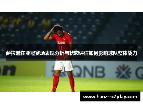 萨拉赫在亚冠赛场表现分析与状态评估如何影响球队整体战力 萨拉赫在亚冠赛场表现分析与状态评估如何影响球队整体战力